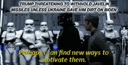 Star Wars gif. Darth Vader walks with a military official among a large group of Storm Troopers, who are standing at attention. He says, "Perhaps I can find new ways to motivate them." Text, "Trump threatening to withhold javelin missiles unless Ukraine gave him dirt on Biden."