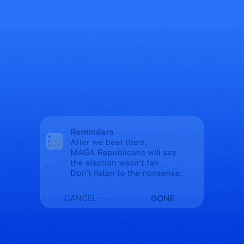 Screenshot gif. Light blue notification featuring a checklist icon pops up against a bright blue background. Text, “Reminders. After we beat them, MAGA Republicans will say the election wasn’t fair. Don’t listen to the nonsense.” Below, there are two options for dismissing the notification, “Cancel” and “Done.”