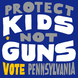 Protect kids, not guns. Vote Pennsylvania.