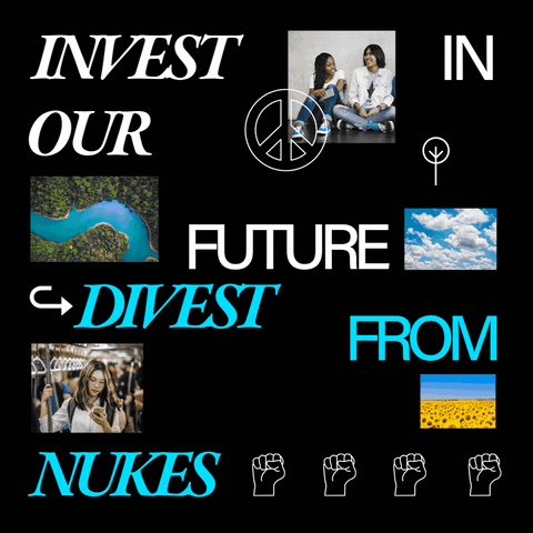Text gif. Symbols of trees, peace signs, wind turbines, blue skies, sunflowers, rivers, happy people, and raised fists surround the message "Invest in our future, divest from nukes."