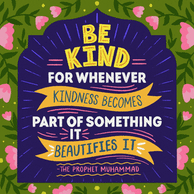 "Be kind for whenever kindness become part of something, it beautifies it" The Prophet Muhammad quote