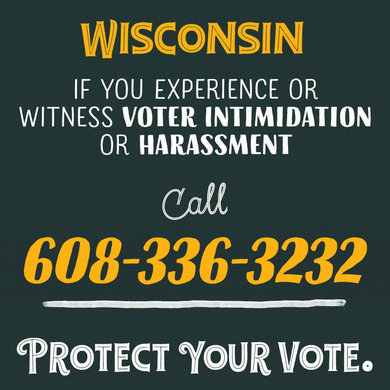 Text gif. Graphic lettering in gold and white on a green background. Text, "Wisconsin, if you experience or witness voter intimidation or harassment, call 6-0-8, 3-3-6, 3-2-3-2. Protect your vote."
