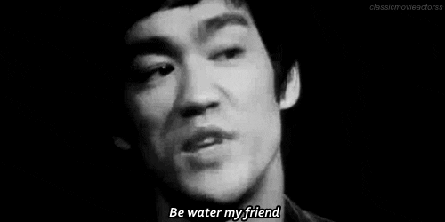 Bruce lee - be water my friend - being flexible to embrace new environment.