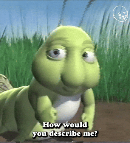 Cartoon gif. A Chubby caterpillar looks at us and points straight at us with a concerned expression on his face as he says, “How would you describe me?”