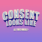 Consent Looks Like: Is this Okay? Can I Do This? etc.