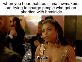 Meme gif. Taraji P. Henson, dressed in evening wear and sporting large sparkly earrings, sassily waves her hand in a man's face and says, "Stop it," jutting her jaw out with exasperation. Text, "When you hear that Louisiana lawmakers are trying to charge people who get an abortion with homicide."