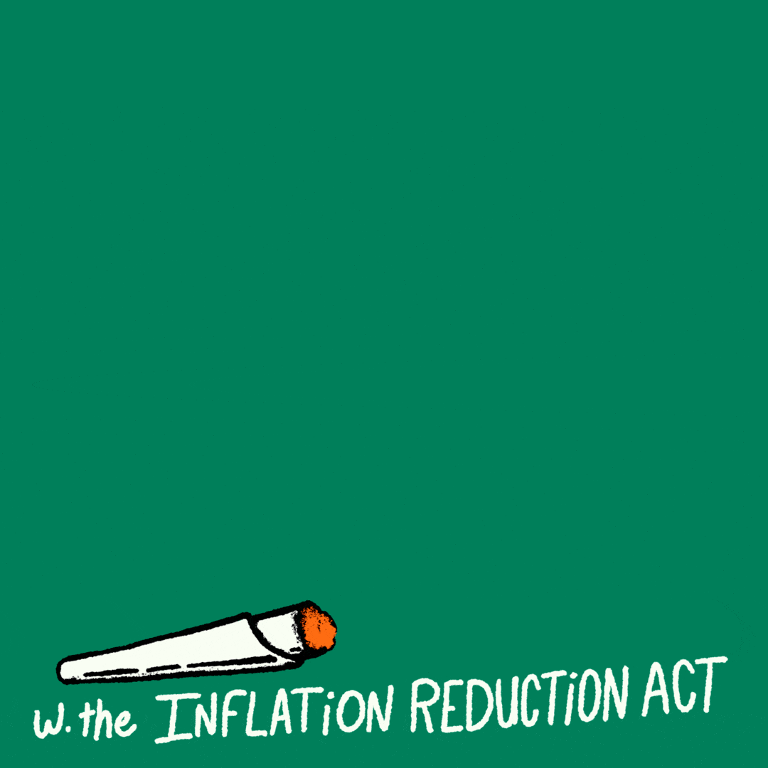 Text gif. Smoke from a glowing doobie fills the air and creates the message "Go green and earn green, with the inflation reduction act" against a green background.