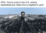 POV: you're a kid in the US whose basketball just rolled into a neighbor's yard motion meme