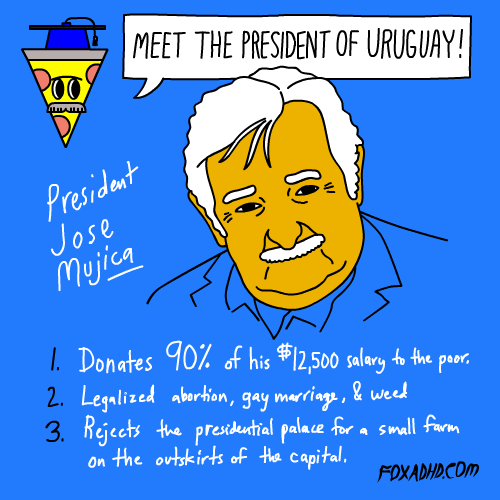 Text gif. An illustrated face of President Jose Mujica. Text, "Meet the President of Uruguay! 1. Donates 90% of his $12,500 salary to the poor. 2. Legalized gay marriage, abortion, and weed. 3. Rejects the presidental palace for a small farm on the outskirts of the capital."