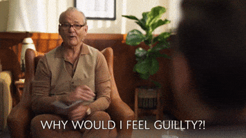 WHY WOULD I FEEL GUILTY?!