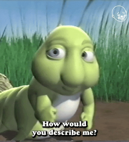 Cartoon gif. A Chubby caterpillar looks at us and points straight at us with a concerned expression on his face as he says, “How would you describe me?”