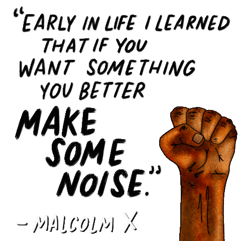 Digital art gif. Raised first pumps in the air next to black text that reads, "Early in life I learned that if you want something you better make some noise - Malcolm X."