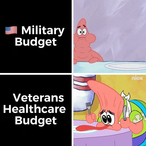 SpongeBob gif. Split screen. At the top, Patrick opens his mouth wide and chomps a massive pile of Krabby Patties then opens his mouth even wider and inhales the whole stack. Caption, “U.S. Military Budget.” At the bottom, a hungry and sad Patrick sits in front of an empty plate, his face falling in despair as his tongue rolls out of his mouth. Caption, “Veterans Healthcare Budget.”