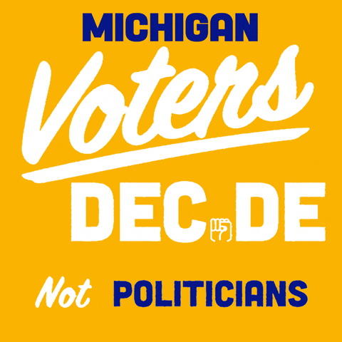 Text gif. White and blue text on a yellow background reads, "Michigan Voters Decide. Not Politicians." An arrow circles the "Not" and the i in "Decide" is a fist.